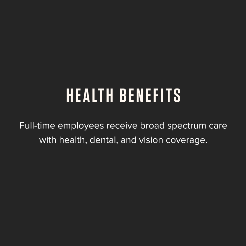 Health Benefits - Full-time employees receive broad spectrum care with health, dental, and vision coverage.