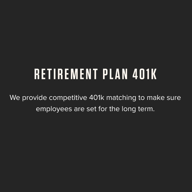 Retirement Plan 401K - We provide competitive 401k matching to make sure employees are set for the long term. 