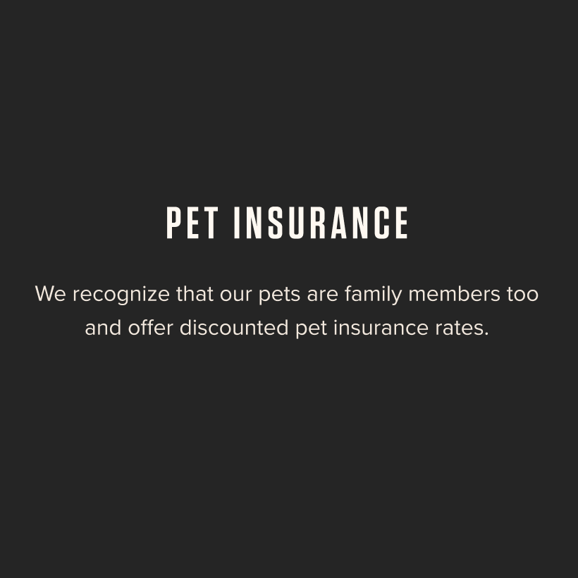Pet Insurance - We recognize that our pets are family members too and offer discounted pet insurance rates.