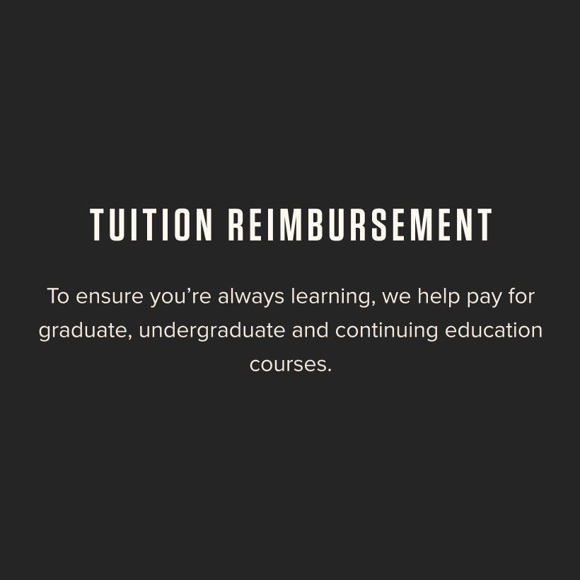 Tuition Reimbursement - To ensure you're always learning, we help pay for graduate, undergraduate and continuing education courses.