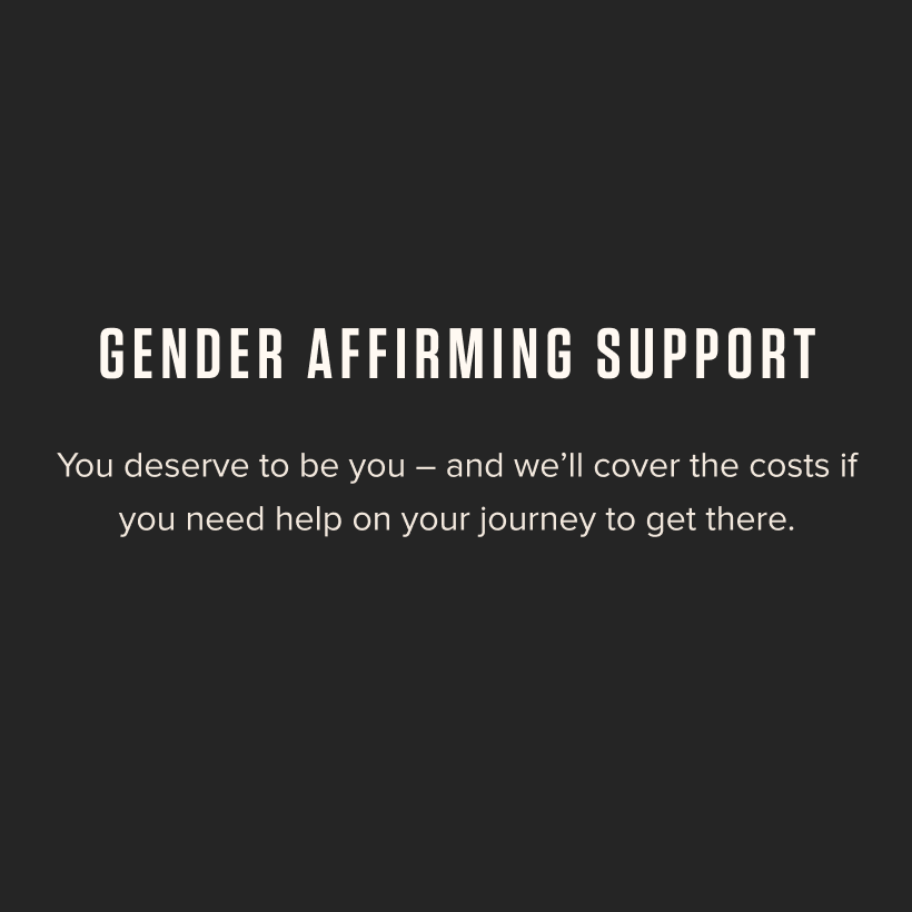 Gender Affirming Support - You deserve to be you - and we'll cover the costs if you need help on your journey to get there.