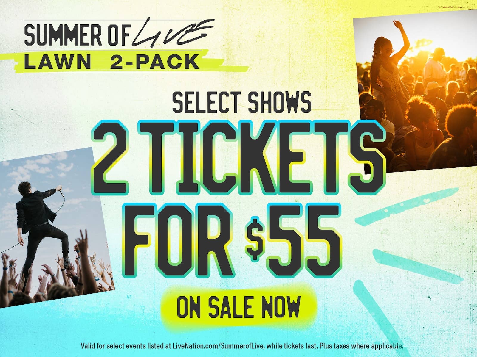 Summer of Live
Lawn 2-Pack
Select Shows
2 Tickets for $55
On Sale Now
Valid for select events listed at Livenation.com/summeroflive, while tickets last. Plus taxes where applicable.