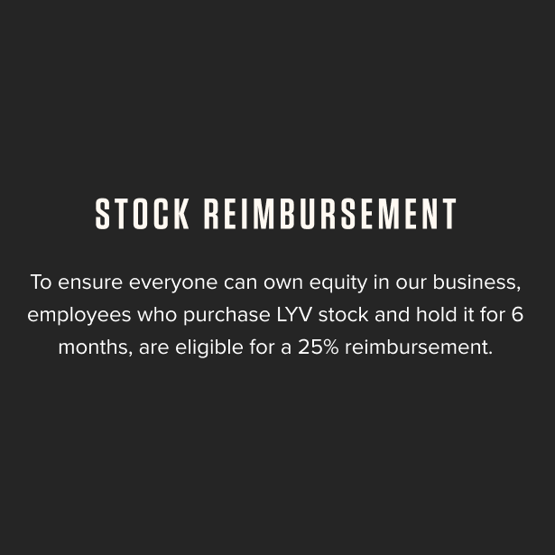 Stock Reimbursement - To ensure everyone can own equity in our business, employees who purchase LYV stock and hold it for 6 months, are eligible for a 25% reimbursement.