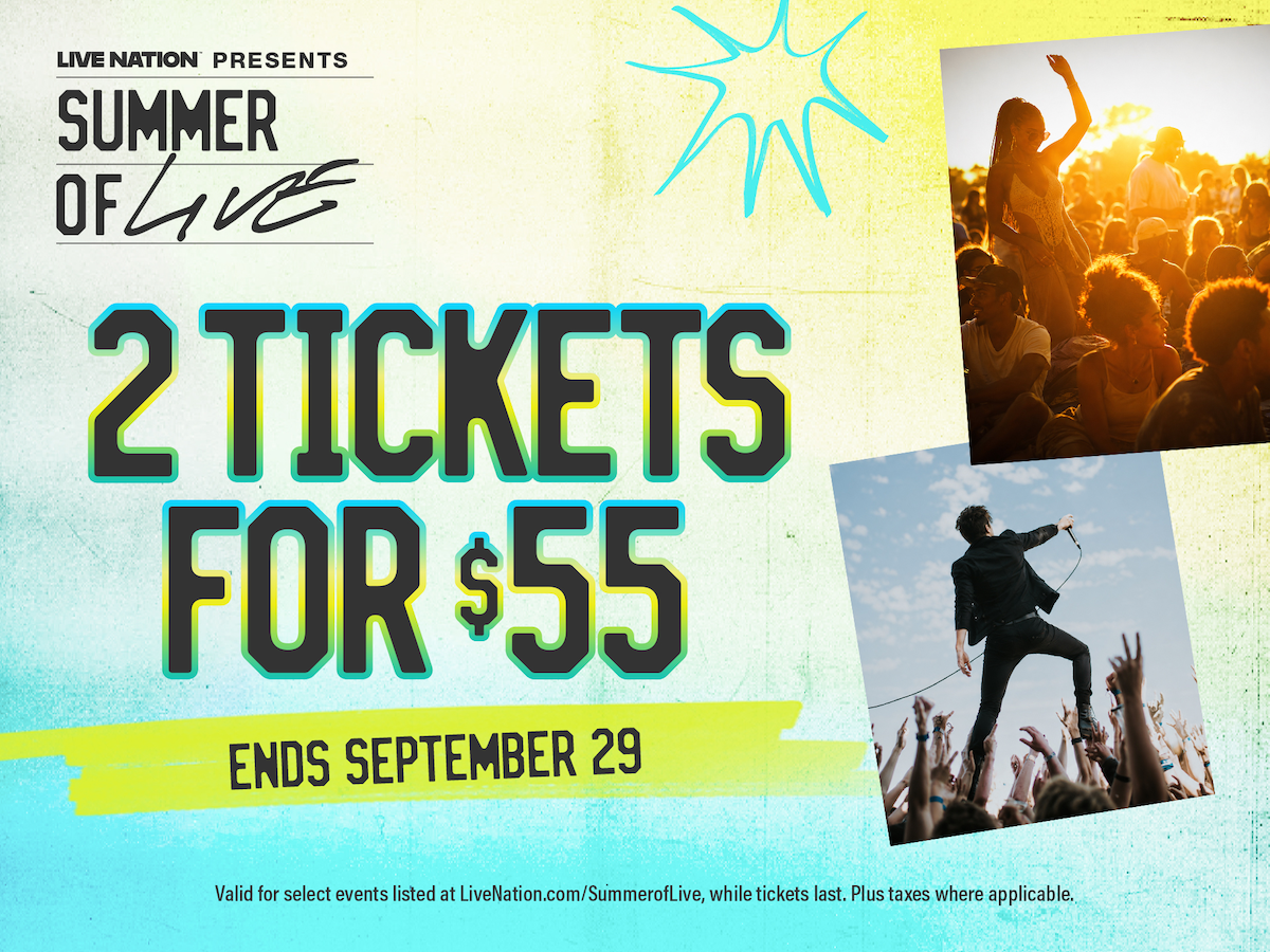 Live Nation Presents Summer of Live
2 Tickets for $55
Ends September 29
Valid for select events listed at LiveNation.com/Summeroflive, while tickets last. Plus taxes where applicable. 