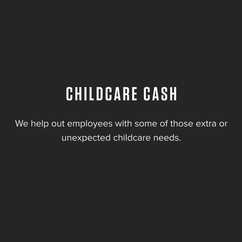 Childcare Cash - We help our employees with some of those extra or unexpected childcare needs.