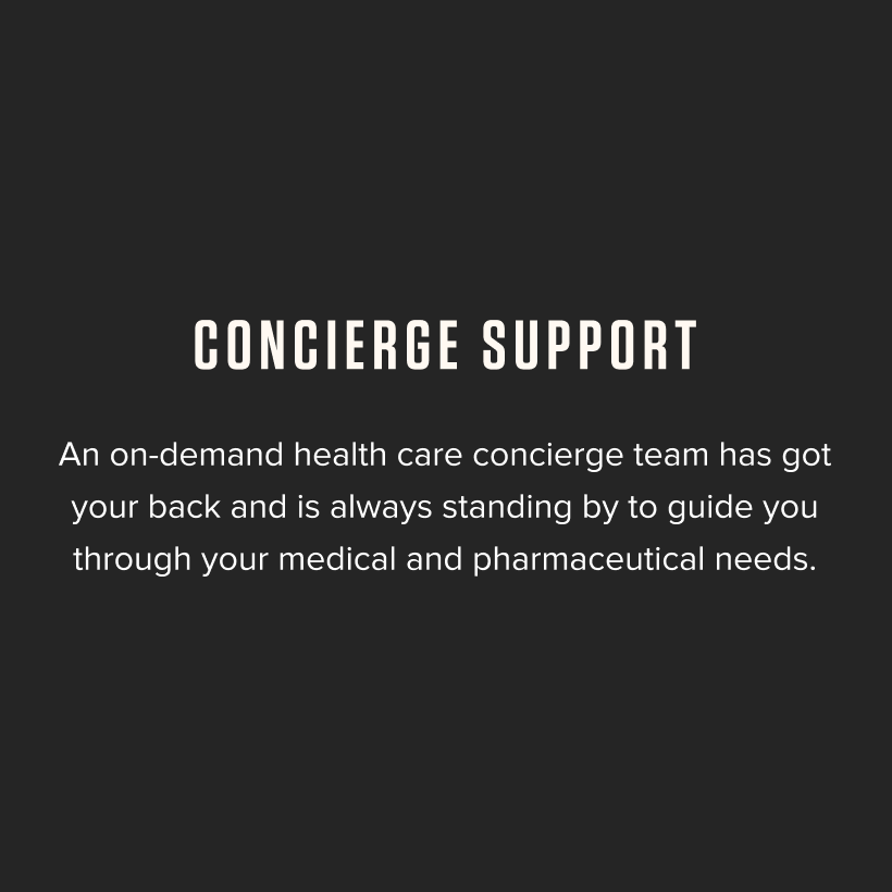 Concierge Support - An on-demand health care concierge team has got your back and is always standing by to guide you through your medical and pharmaceutical needs.