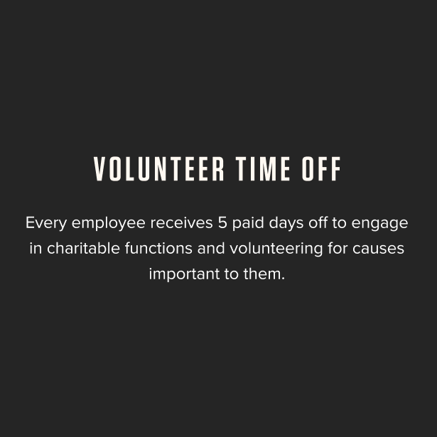Volunteer Time Off - Every employee receives 5 paid days off to engage in charitable functions and volunteering causes important to them.